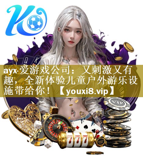 ayx·爱游戏公司：又刺激又有趣，全新体验儿童户外游乐设施带给你！