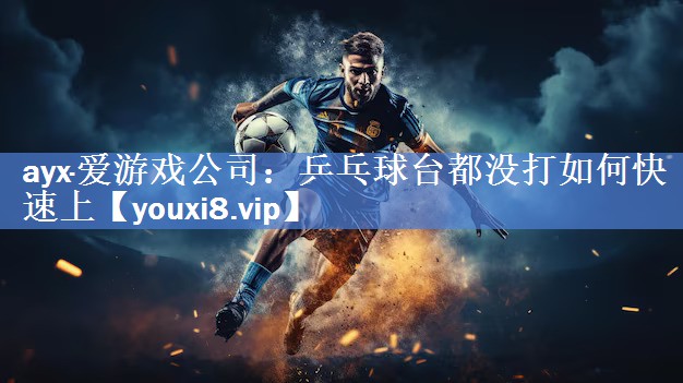 ayx·爱游戏公司：乒乓球台都没打如何快速上