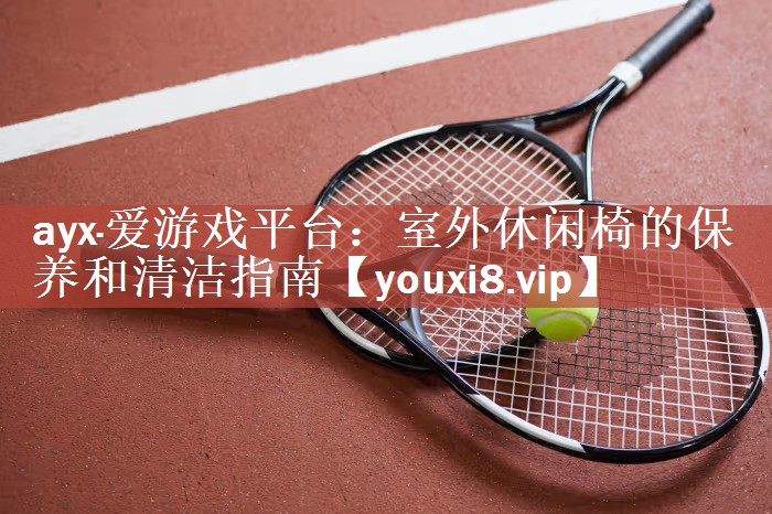 ayx·爱游戏平台：室外休闲椅的保养和清洁指南