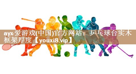 ayx·爱游戏(中国)官方网站：乒乓球台实木框架厚度