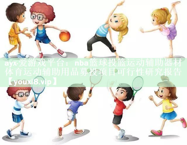 ayx·爱游戏平台：nba篮球投篮运动辅助器材体育运动辅助用品募投项目可行性研究报告