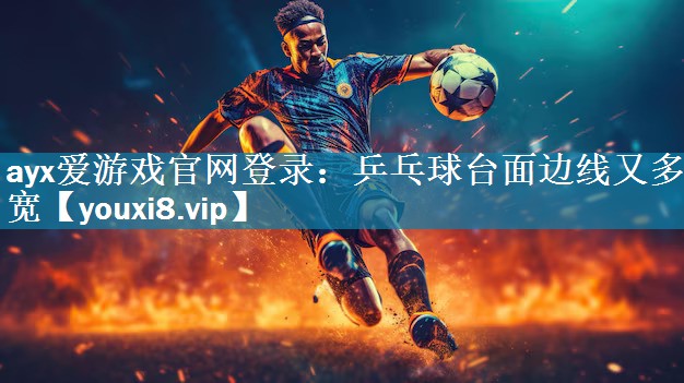 ayx爱游戏官网登录：乒乓球台面边线又多宽