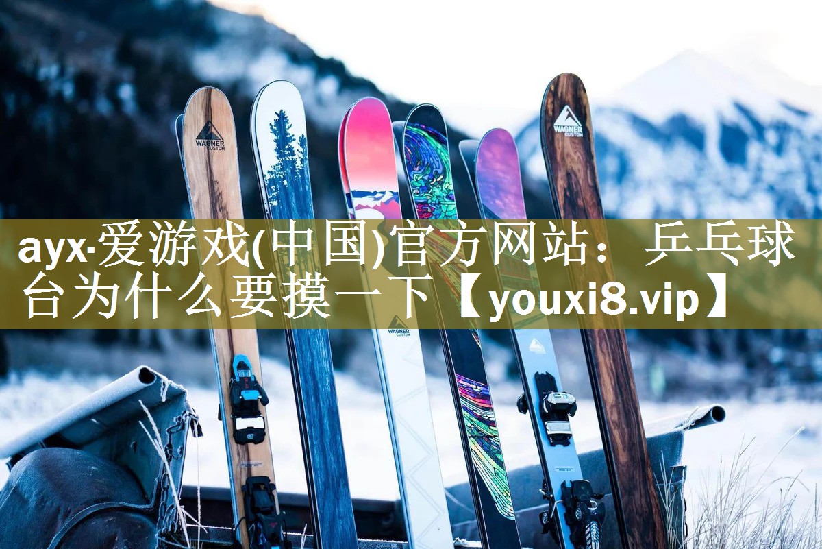 ayx·爱游戏(中国)官方网站：乒乓球台为什么要摸一下