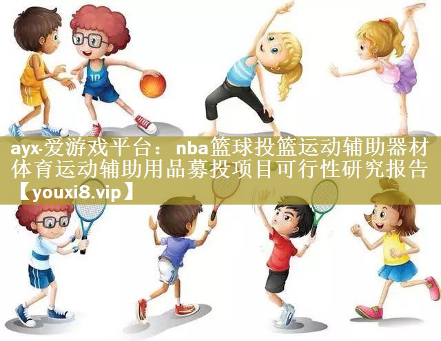nba篮球投篮运动辅助器材体育运动辅助用品募投项目可行性研究报告