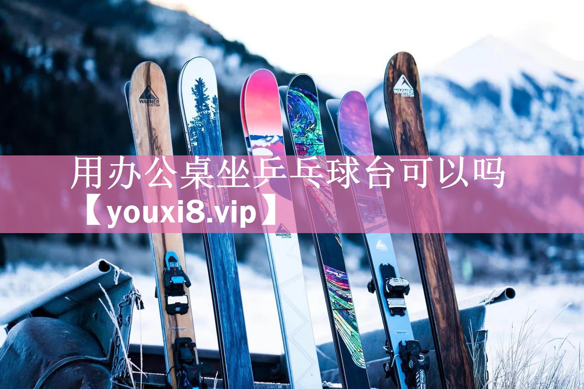 用办公桌坐乒乓球台可以吗