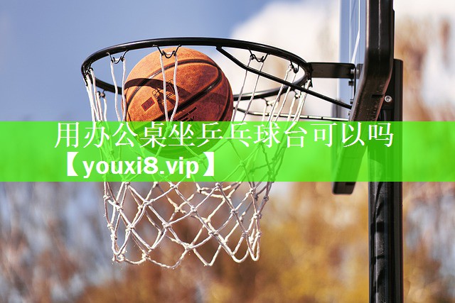 用办公桌坐乒乓球台可以吗