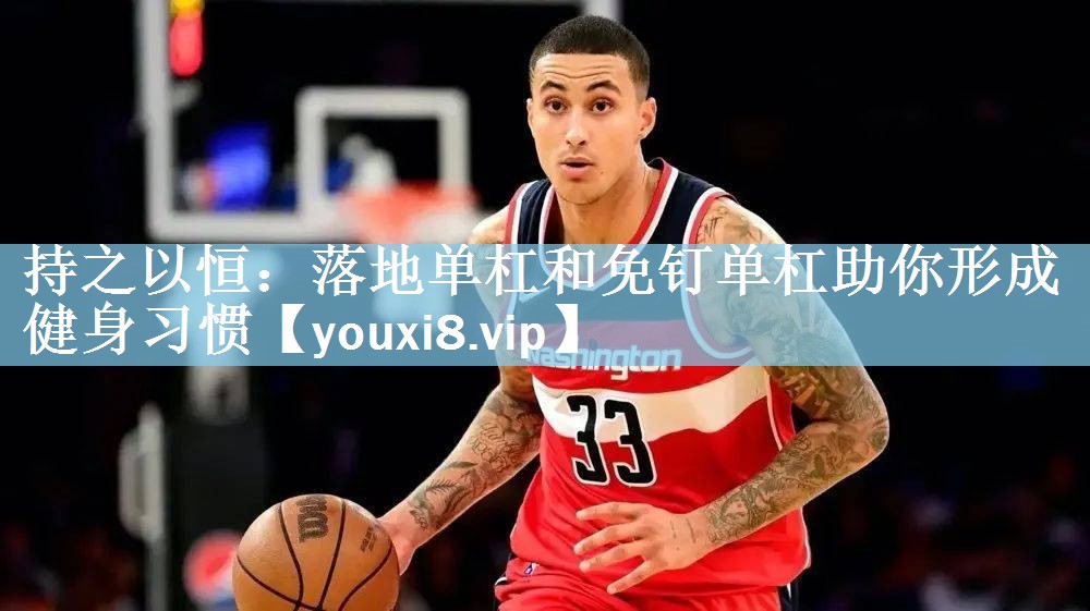持之以恒：落地单杠和免钉单杠助你形成健身习惯