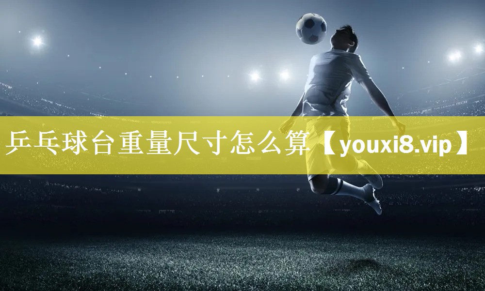 乒乓球台重量尺寸怎么算