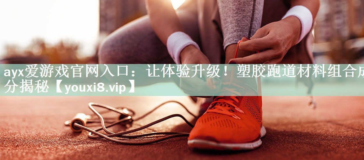 让体验升级！塑胶跑道材料组合成分揭秘